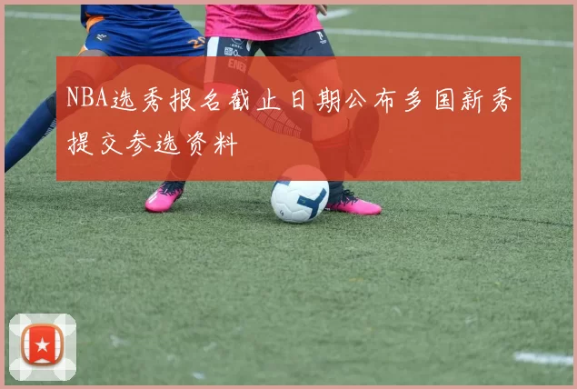 NBA选秀报名截止日期公布多国新秀提交参选资料