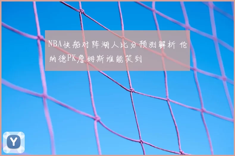 NBA快船对阵湖人比分预测解析 伦纳德PK詹姆斯谁能笑到