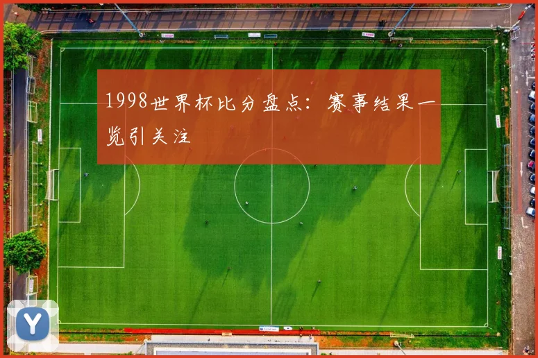 1998世界杯比分盘点:赛事结果一览引关注