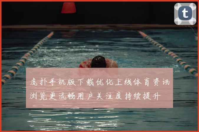 虎扑手机版下载优化上线体育资讯浏览更流畅用户关注度持续提升