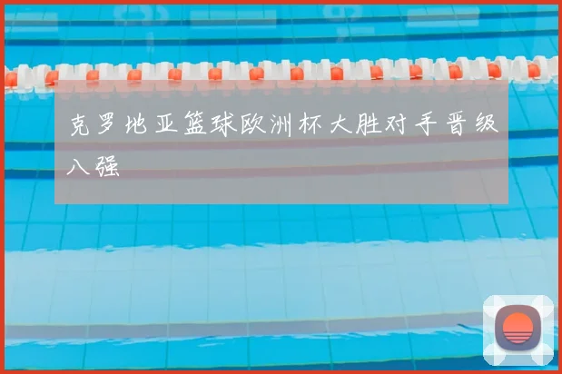 克罗地亚篮球欧洲杯大胜对手晋级八强