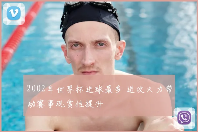 2002年世界杯进球最多 进攻火力带动赛事观赏性提升