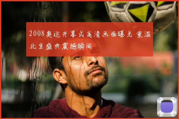 2008奥运开幕式高清画面曝光 重温北京盛典震撼瞬间