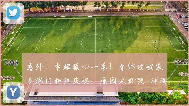 意外!中超暖心一幕!李帅攻破家乡球门拒绝庆祝,原因太好哭_海港_辽宁_菲尼奥