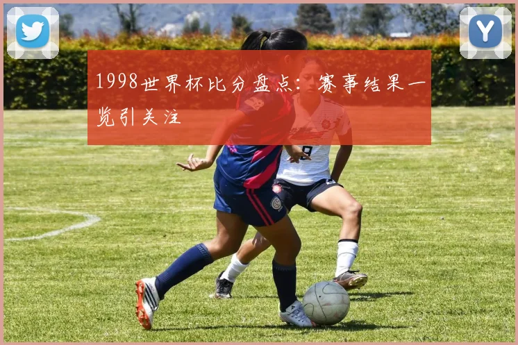 1998世界杯比分盘点:赛事结果一览引关注