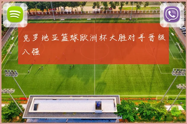 克罗地亚篮球欧洲杯大胜对手晋级八强