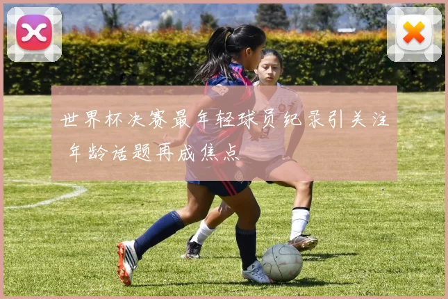 世界杯决赛最年轻球员纪录引关注 年龄话题再成焦点