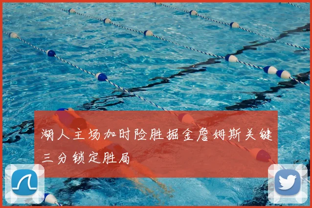 湖人主场加时险胜掘金詹姆斯关键三分锁定胜局