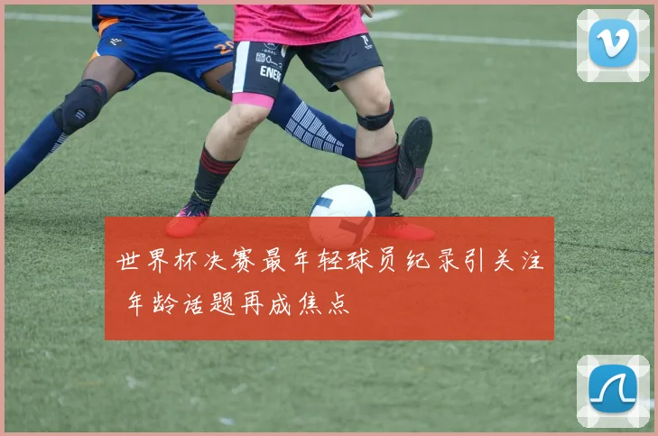 世界杯决赛最年轻球员纪录引关注 年龄话题再成焦点