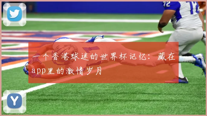 一个香港球迷的世界杯记忆:藏在app里的激情岁月