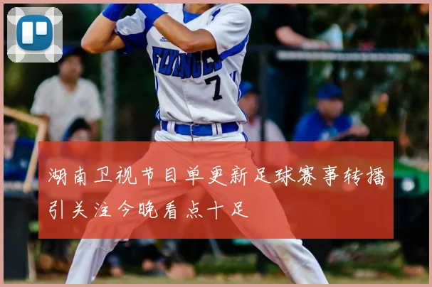 湖南卫视节目单更新足球赛事转播引关注今晚看点十足