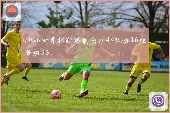 2026世界杯新赛制出炉48队分16组每组3队