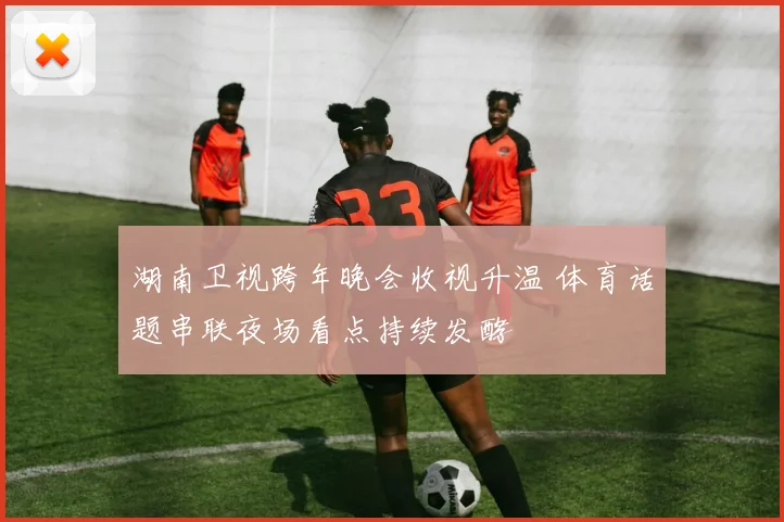 湖南卫视跨年晚会收视升温 体育话题串联夜场看点持续发酵