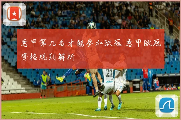 意甲第几名才能参加欧冠 意甲欧冠资格规则解析