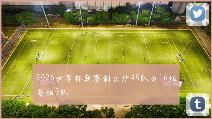 2026世界杯新赛制出炉48队分16组每组3队