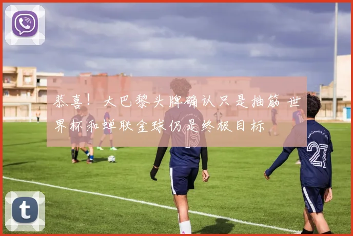 恭喜!大巴黎头牌确认只是抽筋 世界杯和蝉联金球仍是终极目标
