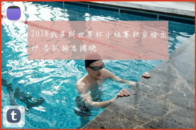 2018俄罗斯世界杯小组赛积分榜出炉 各队排名揭晓