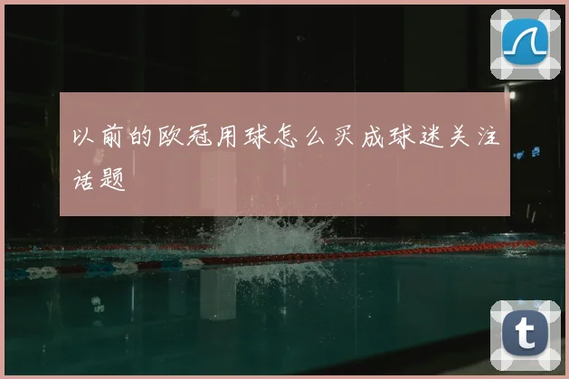 以前的欧冠用球怎么买成球迷关注话题