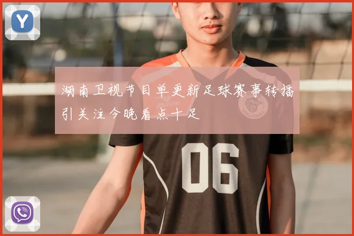 湖南卫视节目单更新足球赛事转播引关注今晚看点十足