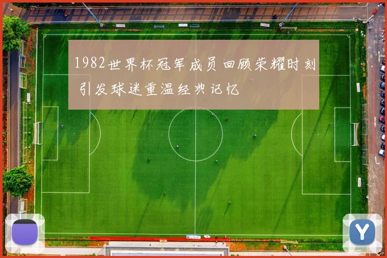 1982世界杯冠军成员回顾荣耀时刻 引发球迷重温经典记忆