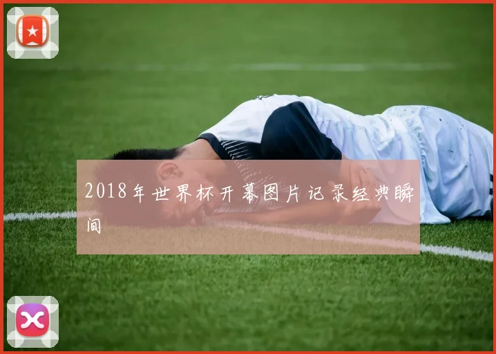 2018年世界杯开幕图片记录经典瞬间