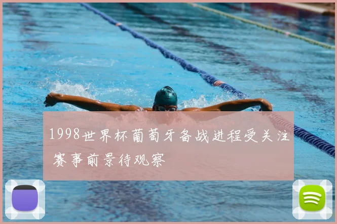 1998世界杯葡萄牙备战进程受关注 赛事前景待观察