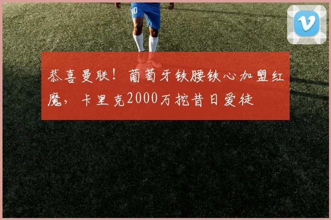恭喜曼联!葡萄牙铁腰铁心加盟红魔,卡里克2000万挖昔日爱徒
