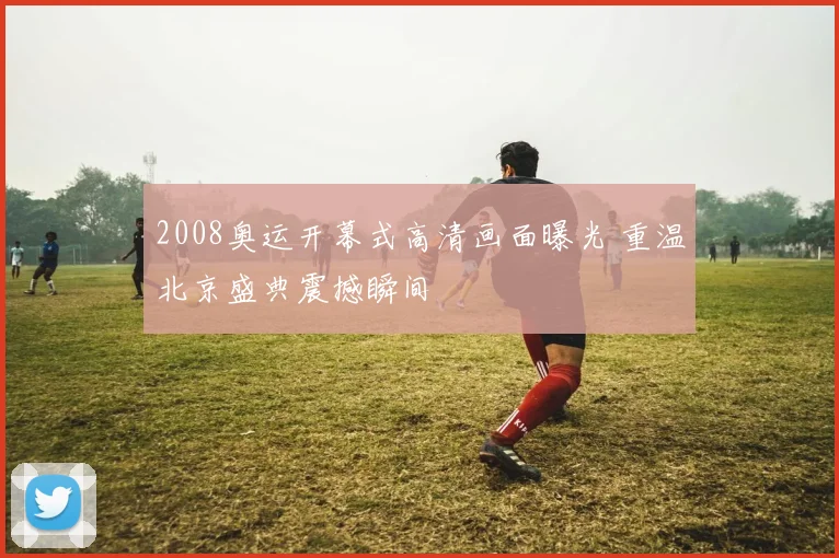 2008奥运开幕式高清画面曝光 重温北京盛典震撼瞬间