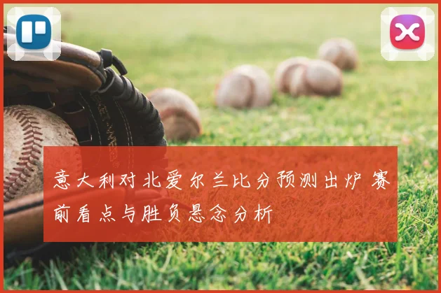 意大利对北爱尔兰比分预测出炉 赛前看点与胜负悬念分析