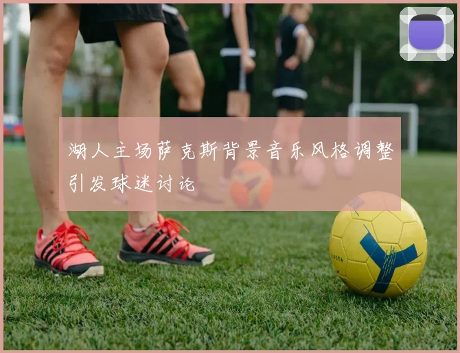 湖人主场萨克斯背景音乐风格调整引发球迷讨论