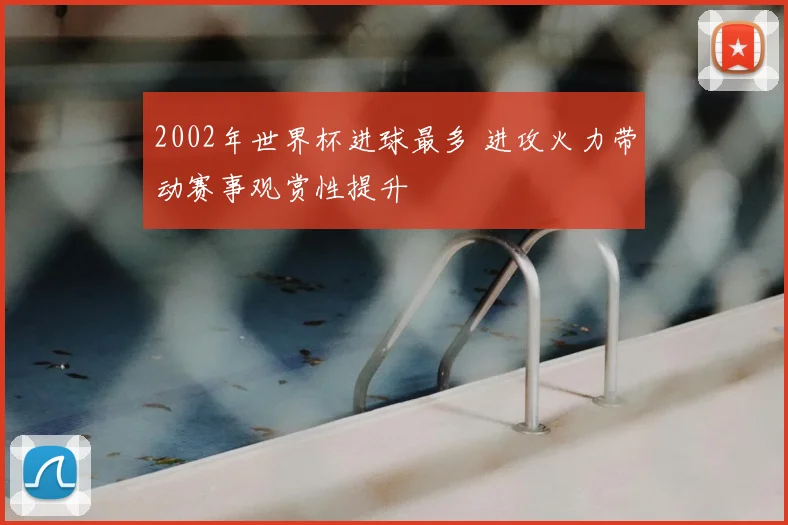 2002年世界杯进球最多 进攻火力带动赛事观赏性提升