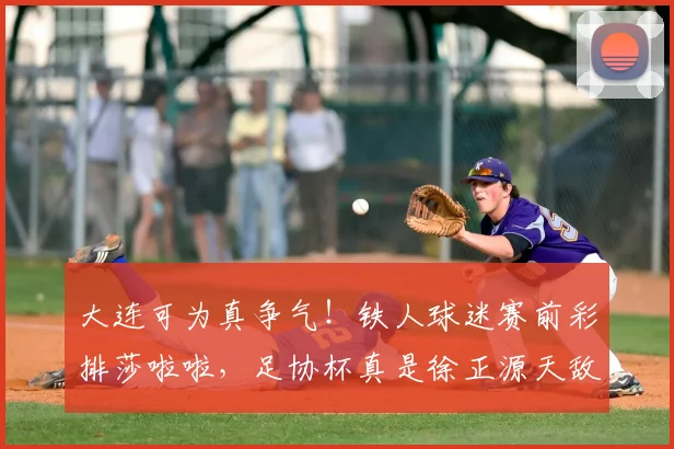 大连可为真争气!铁人球迷赛前彩排莎啦啦,足协杯真是徐正源天敌