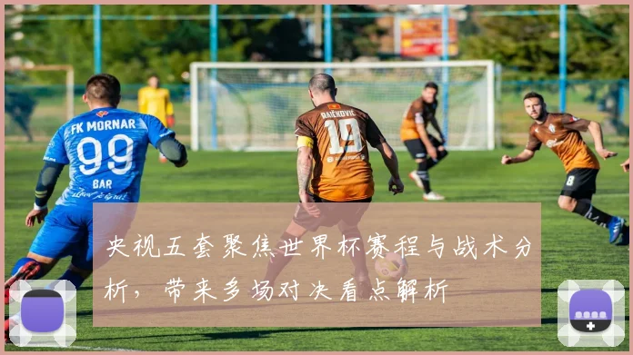 央视五套聚焦世界杯赛程与战术分析，带来多场对决看点解析