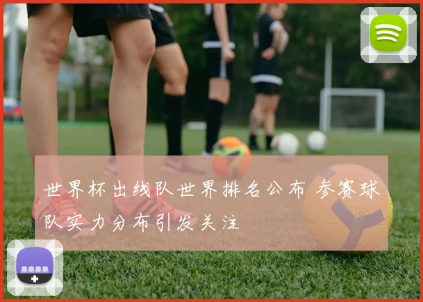 世界杯出线队世界排名公布 参赛球队实力分布引发关注