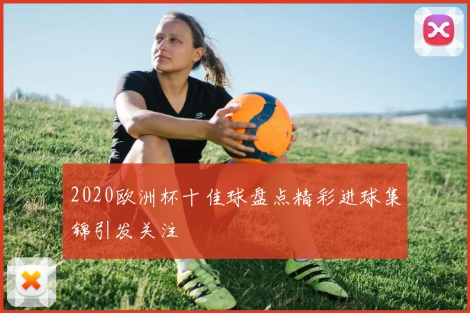 2020欧洲杯十佳球盘点精彩进球集锦引发关注