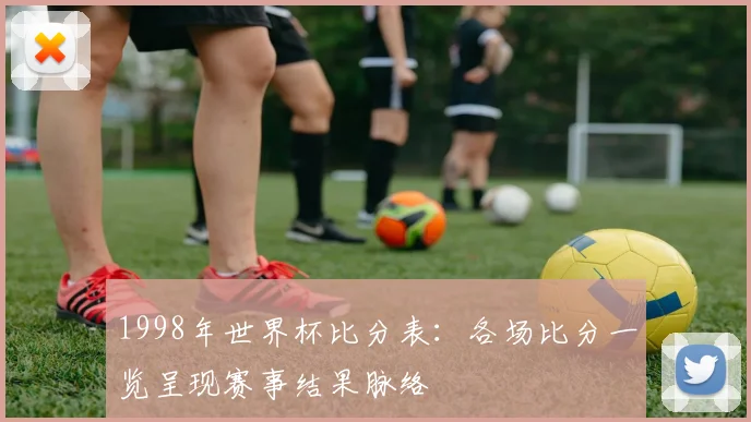 1998年世界杯比分表：各场比分一览呈现赛事结果脉络