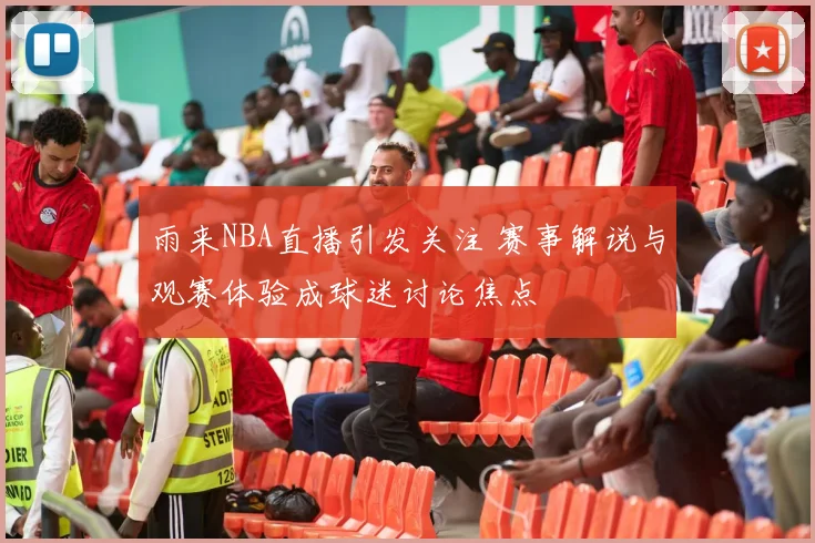 雨来NBA直播引发关注 赛事解说与观赛体验成球迷讨论焦点
