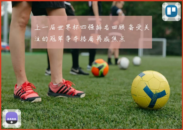 上一届世界杯四强排名回顾 备受关注的冠军争夺格局再成焦点