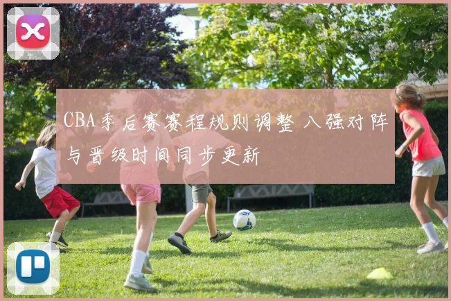 CBA季后赛赛程规则调整 八强对阵与晋级时间同步更新