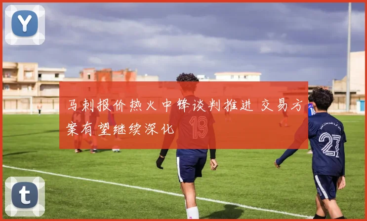 马刺报价热火中锋谈判推进 交易方案有望继续深化