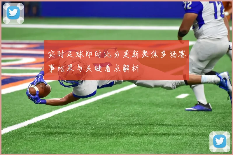 实时足球即时比分更新聚焦多场赛事结果与关键看点解析