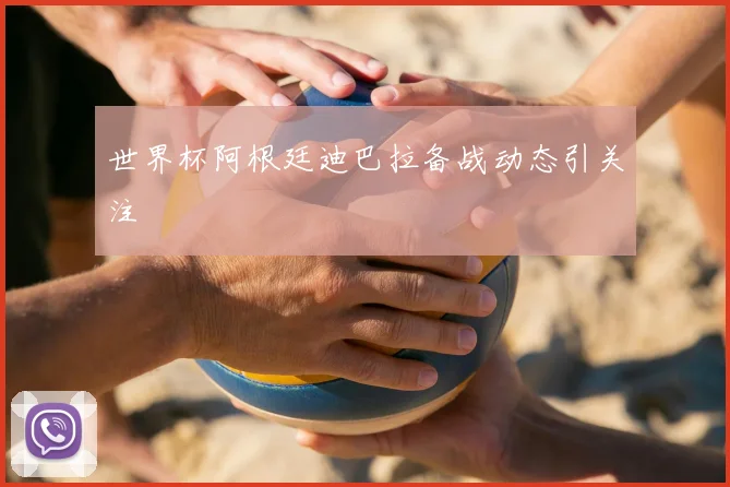 世界杯阿根廷迪巴拉备战动态引关注