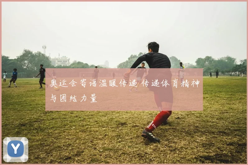 奥运会寄语温暖传递 传递体育精神与团结力量