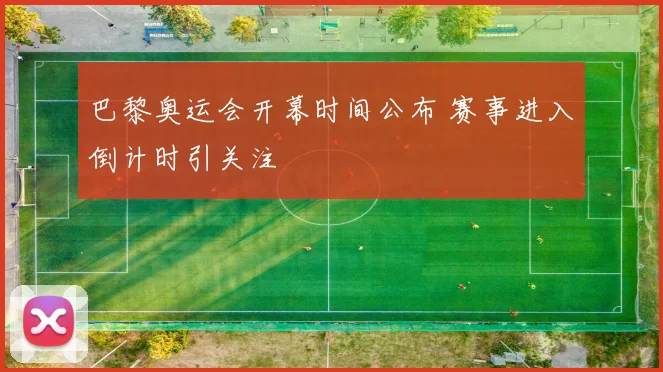 巴黎奥运会开幕时间公布 赛事进入倒计时引关注