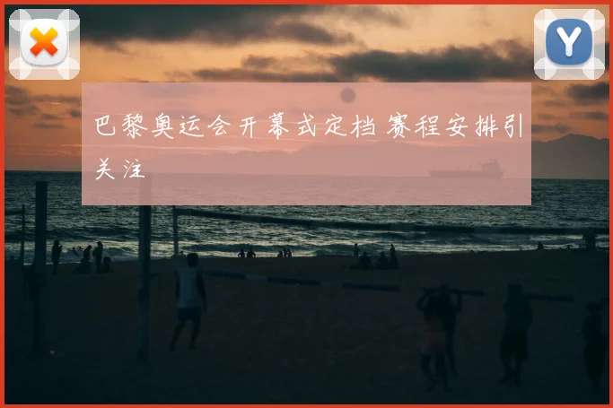 巴黎奥运会开幕式定档 赛程安排引关注