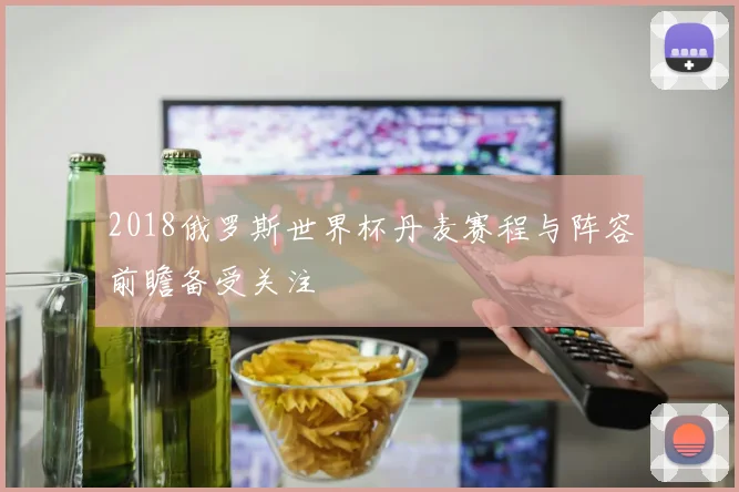 2018俄罗斯世界杯丹麦赛程与阵容前瞻备受关注