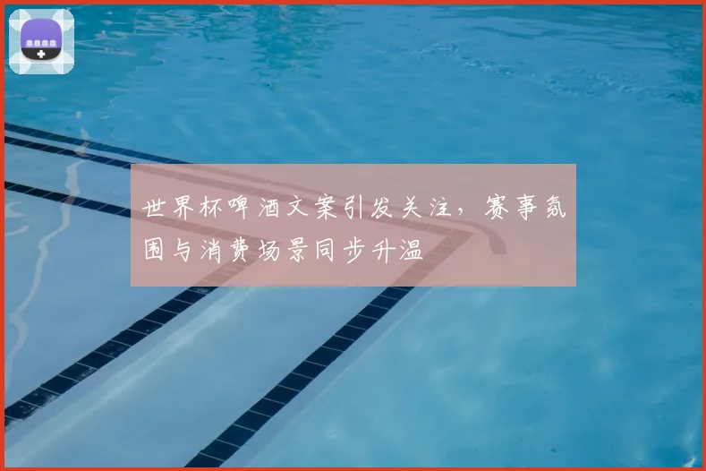 世界杯啤酒文案引发关注,赛事氛围与消费场景同步升温