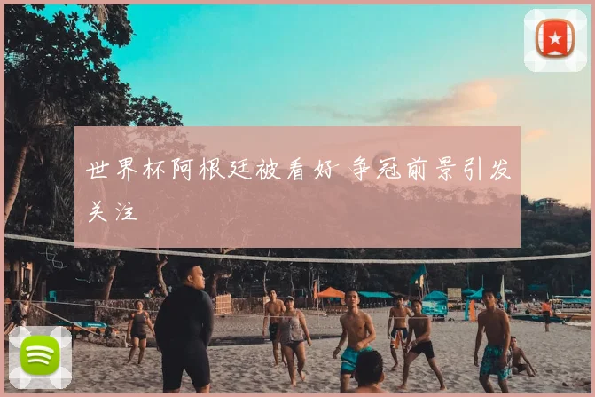 世界杯阿根廷被看好 争冠前景引发关注