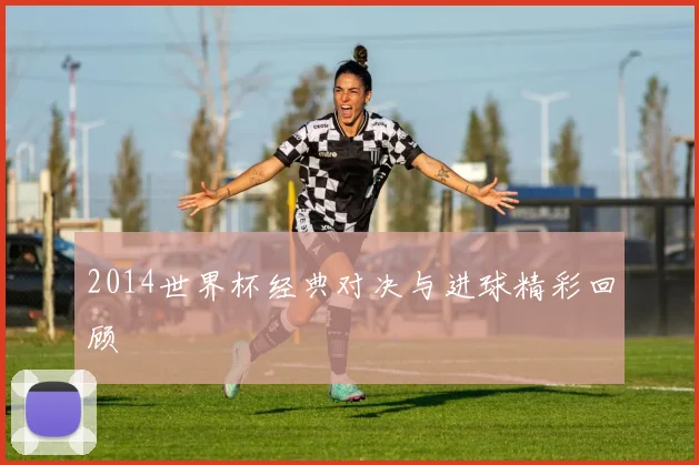2014世界杯经典对决与进球精彩回顾