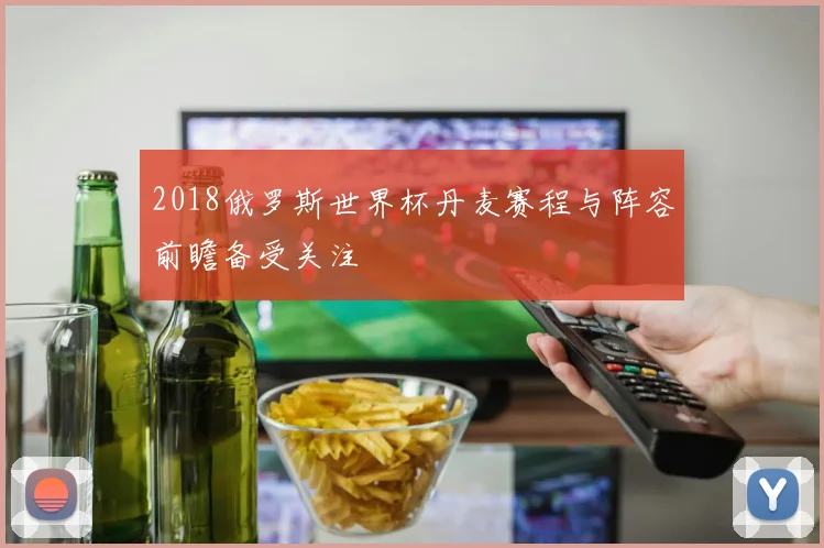 2018俄罗斯世界杯丹麦赛程与阵容前瞻备受关注